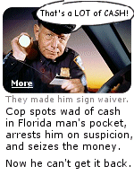 Legal robbery by the cops. Bradenton, Florida police have for years been using their own ''Contraband Forfeiture Agreement'' which suspects are told to sign, not realizing they give up their property and waive any legal recourse.